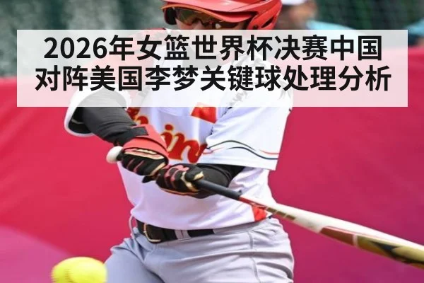 2026年女篮世界杯决赛中国对阵美国李梦关键球处理分析 - kaiyun