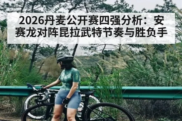 2026丹麦公开赛四强分析：安赛龙对阵昆拉武特节奏与胜负手 - kaiyun