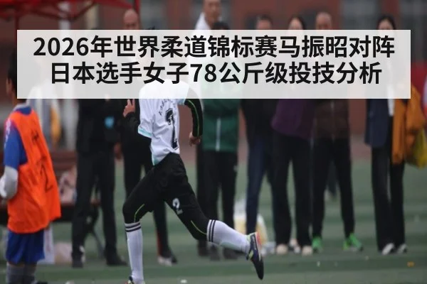 2026年世界柔道锦标赛马振昭对阵日本选手女子78公斤级投技分析 - kaiyun