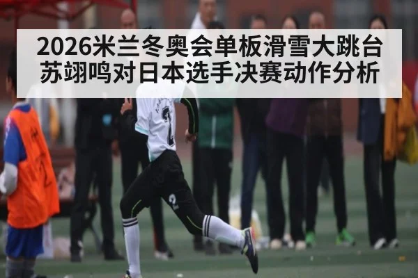 2026米兰冬奥会单板滑雪大跳台苏翊鸣对日本选手决赛动作分析 - kaiyun